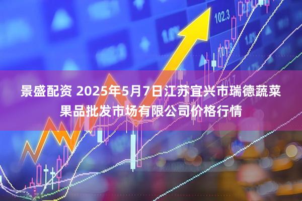 景盛配资 2025年5月7日江苏宜兴市瑞德蔬菜果品批发市场有限公司价格行情