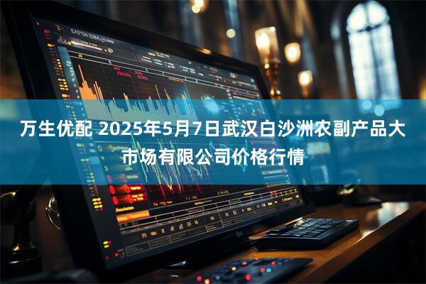万生优配 2025年5月7日武汉白沙洲农副产品大市场有限公司价格行情