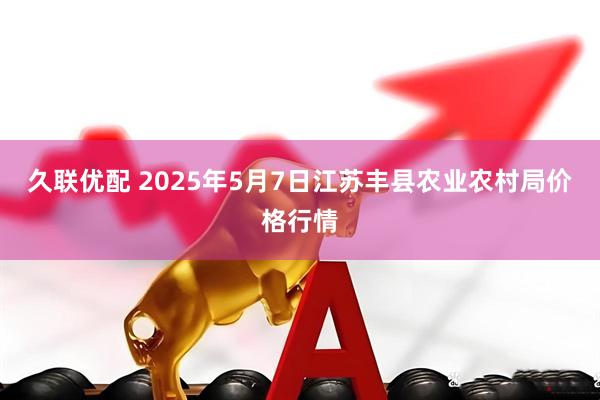 久联优配 2025年5月7日江苏丰县农业农村局价格行情