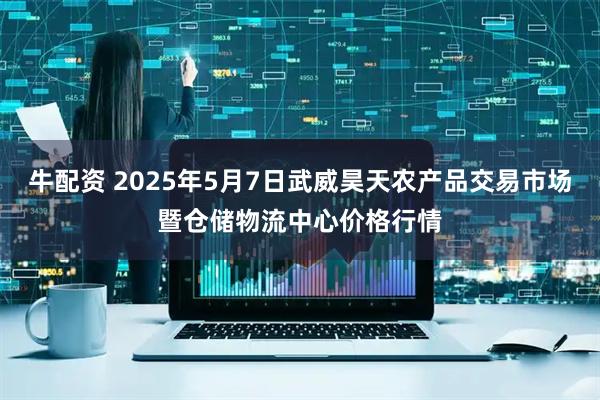 牛配资 2025年5月7日武威昊天农产品交易市场暨仓储物流中心价格行情