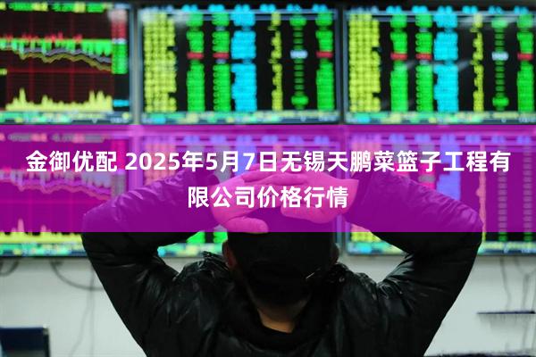 金御优配 2025年5月7日无锡天鹏菜篮子工程有限公司价格行情