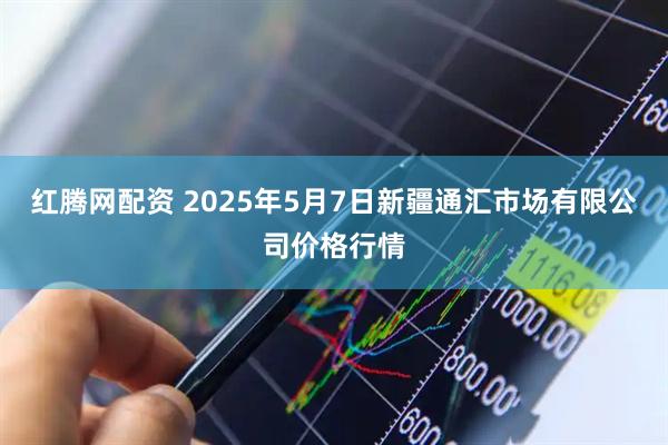 红腾网配资 2025年5月7日新疆通汇市场有限公司价格行情