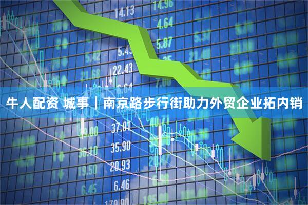 牛人配资 城事｜南京路步行街助力外贸企业拓内销