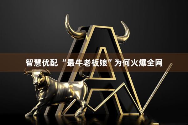 智慧优配 “最牛老板娘”为何火爆全网