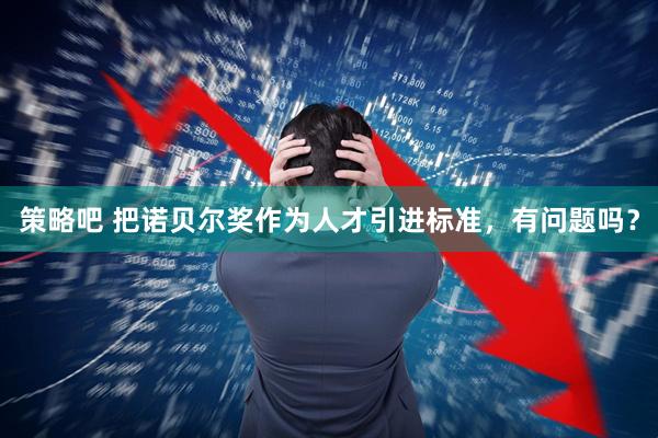 策略吧 把诺贝尔奖作为人才引进标准，有问题吗？