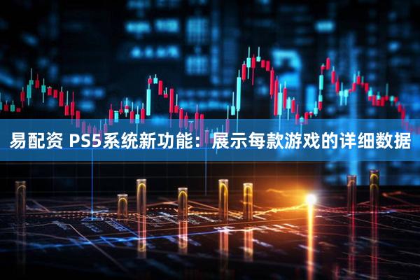易配资 PS5系统新功能：展示每款游戏的详细数据