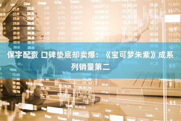 保宇配资 口碑垫底却卖爆：《宝可梦朱紫》成系列销量第二