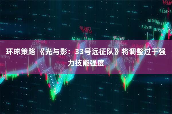 环球策路 《光与影：33号远征队》将调整过于强力技能强度