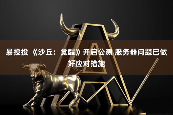 易投投 《沙丘：觉醒》开启公测 服务器问题已做好应对措施