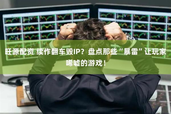 旺源配资 续作翻车毁IP？盘点那些“暴雷”让玩家唏嘘的游戏！