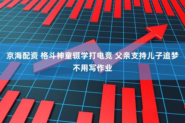 京海配资 格斗神童辍学打电竞 父亲支持儿子追梦不用写作业