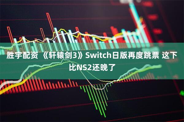 胜宇配资 《轩辕剑3》Switch日版再度跳票 这下比NS2还晚了
