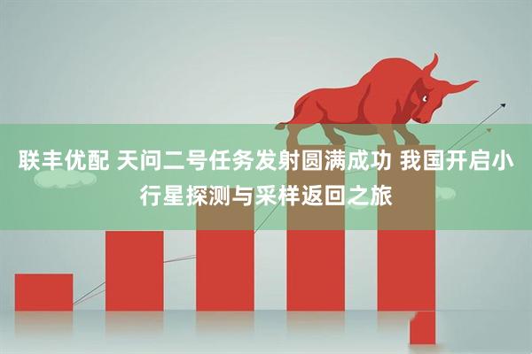 联丰优配 天问二号任务发射圆满成功 我国开启小行星探测与采样返回之旅