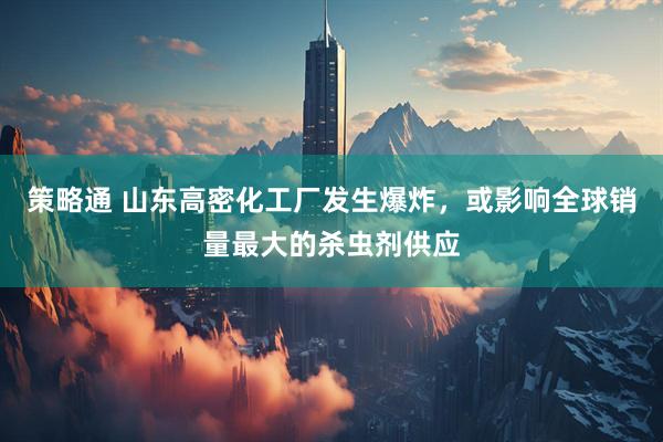 策略通 山东高密化工厂发生爆炸，或影响全球销量最大的杀虫剂供应