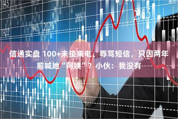 信通实盘 100+未接来电、辱骂短信，只因两年前喊她“阿姨”？小伙：我没有