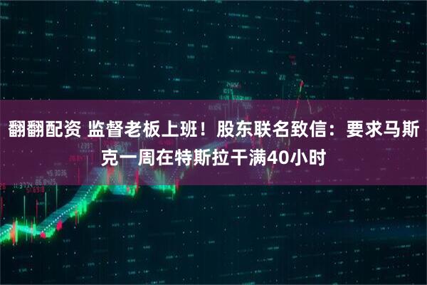 翻翻配资 监督老板上班！股东联名致信：要求马斯克一周在特斯拉干满40小时