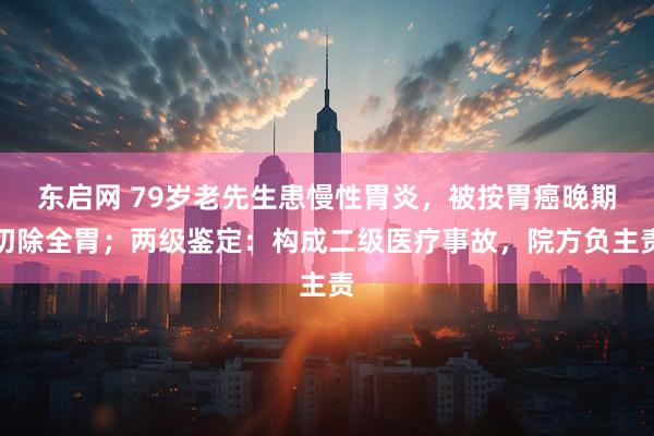 东启网 79岁老先生患慢性胃炎，被按胃癌晚期切除全胃；两级鉴定：构成二级医疗事故，院方负主责