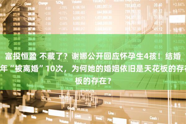 富投恒盈 不藏了？谢娜公开回应怀孕生4孩！结婚13年“被离婚”10次，为何她的婚姻依旧是天花板的存在？