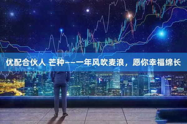 优配合伙人 芒种——一年风吹麦浪，愿你幸福绵长