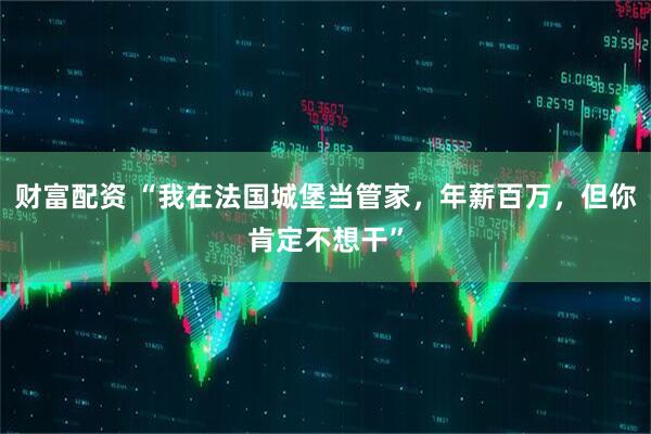 财富配资 “我在法国城堡当管家，年薪百万，但你肯定不想干”