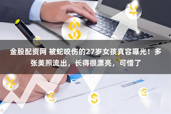 金股配资网 被蛇咬伤的27岁女孩真容曝光！多张美照流出，长得很漂亮，可惜了