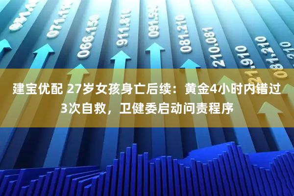 建宝优配 27岁女孩身亡后续：黄金4小时内错过3次自救，卫健委启动问责程序