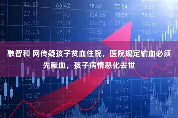 融智和 网传疑孩子贫血住院，医院规定输血必须先献血，孩子病情恶化去世