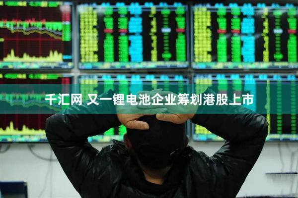 千汇网 又一锂电池企业筹划港股上市