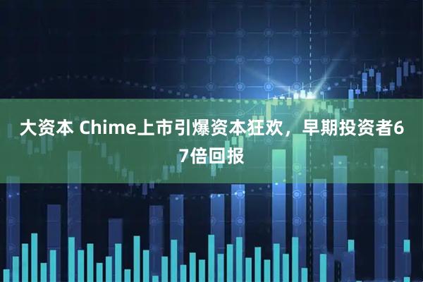 大资本 Chime上市引爆资本狂欢，早期投资者67倍回报