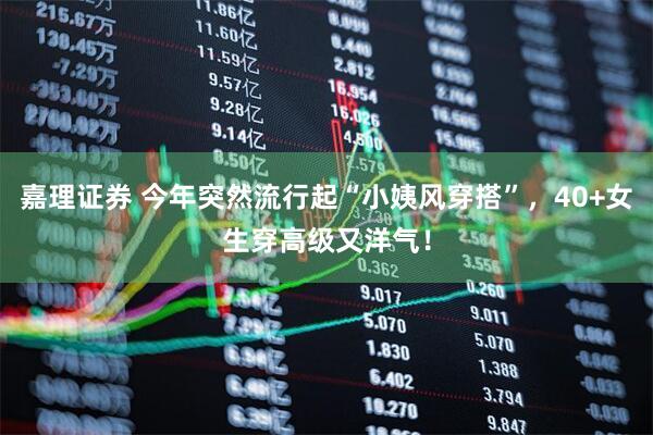 嘉理证券 今年突然流行起“小姨风穿搭”，40+女生穿高级又洋气！