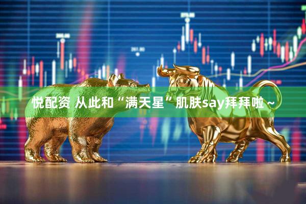 悦配资 从此和“满天星”肌肤say拜拜啦～