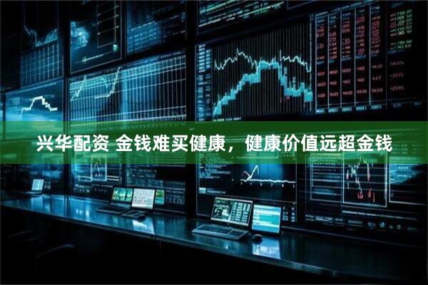 兴华配资 金钱难买健康，健康价值远超金钱