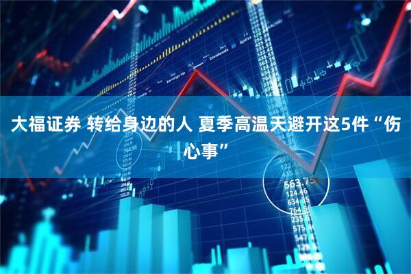 大福证券 转给身边的人 夏季高温天避开这5件“伤心事”