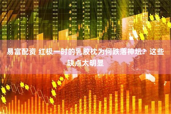易富配资 红极一时的乳胶枕为何跌落神坛？这些缺点太明显