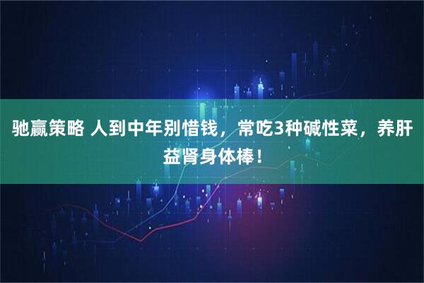 驰赢策略 人到中年别惜钱，常吃3种碱性菜，养肝益肾身体棒！