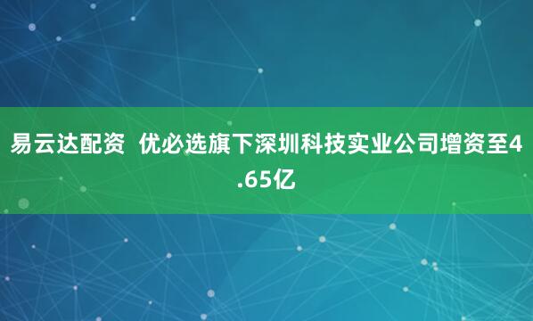 易云达配资  优必选旗下深圳科技实业公司增资至4.65亿