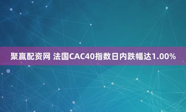 聚赢配资网 法国CAC40指数日内跌幅达1.00%