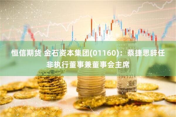 恒信期货 金石资本集团(01160)：蔡捷思辞任非执行董事兼董事会主席