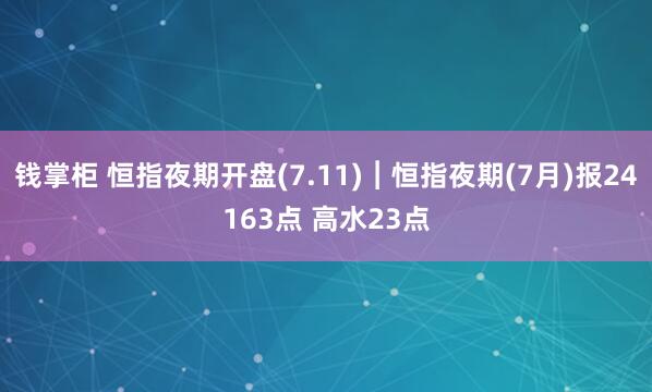钱掌柜 恒指夜期开盘(7.11)︱恒指夜期(7月)报24163点 高水23点