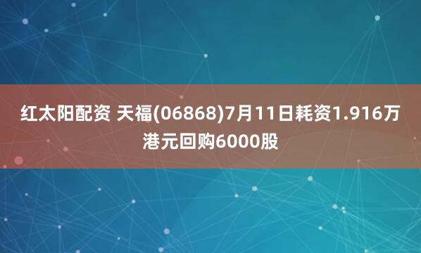 红太阳配资 天福(06868)7月11日耗资1.916万港元回购6000股