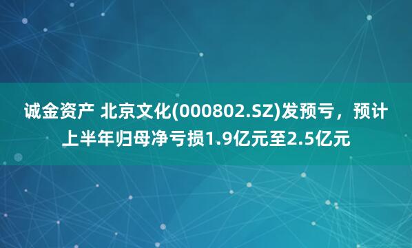 诚金资产 北京文化(000802.SZ)发预亏，预计上半年归母净亏损1.9亿元至2.5亿元