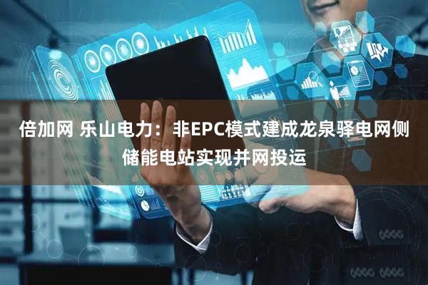 倍加网 乐山电力：非EPC模式建成龙泉驿电网侧储能电站实现并网投运