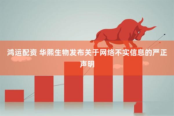 鸿运配资 华熙生物发布关于网络不实信息的严正声明