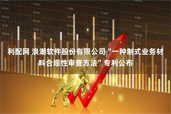 利配网 浪潮软件股份有限公司“一种制式业务材料合规性审查方法”专利公布