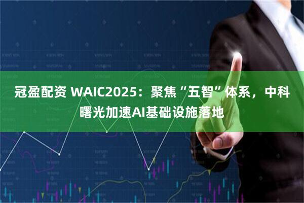 冠盈配资 WAIC2025：聚焦“五智”体系，中科曙光加速AI基础设施落地
