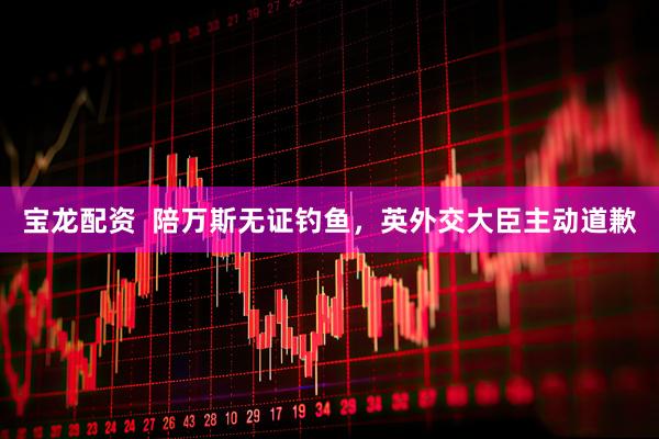 宝龙配资  陪万斯无证钓鱼，英外交大臣主动道歉