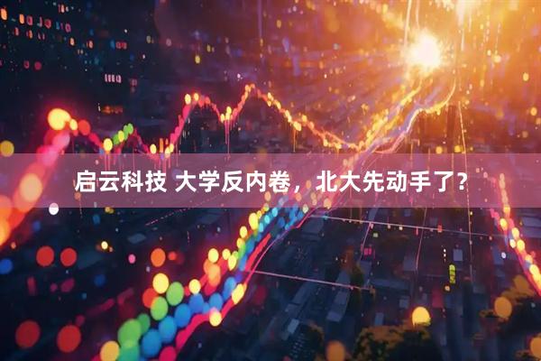 启云科技 大学反内卷，北大先动手了？