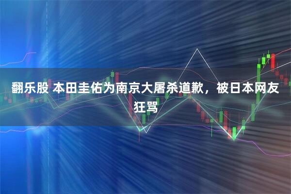 翻乐股 本田圭佑为南京大屠杀道歉，被日本网友狂骂