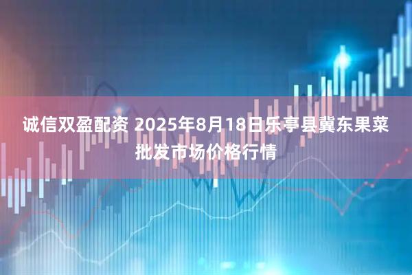 诚信双盈配资 2025年8月18日乐亭县冀东果菜批发市场价格行情