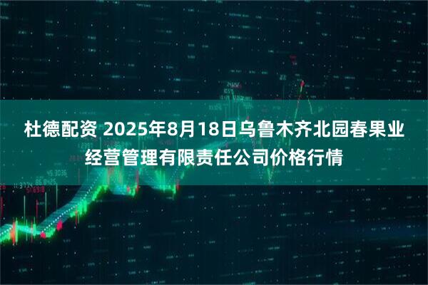 杜德配资 2025年8月18日乌鲁木齐北园春果业经营管理有限责任公司价格行情